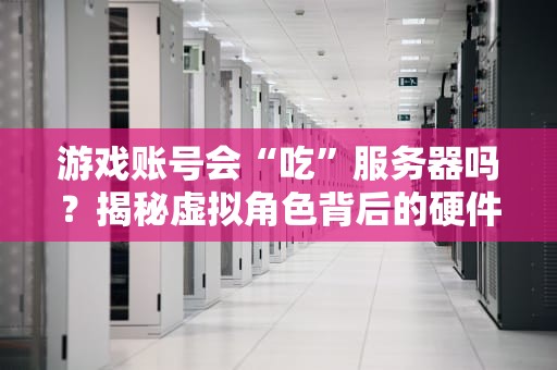 游戏账号会“吃”服务器吗？揭秘虚拟角色背后的硬件消耗！