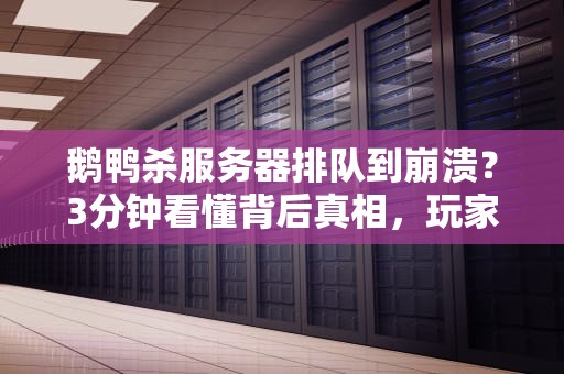 鹅鸭杀服务器排队到崩溃？3分钟看懂背后真相，玩家哭晕在厕所！