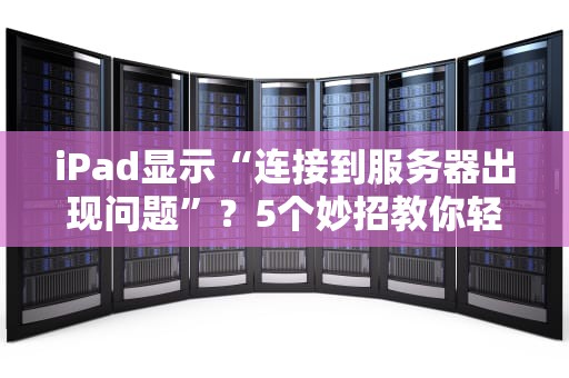iPad显示“连接到服务器出现问题”？5个妙招教你轻松搞定！