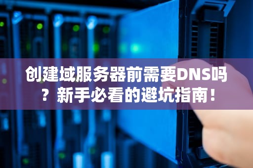 创建域服务器前需要DNS吗？新手必看的避坑指南！