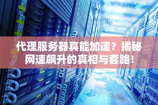 代理服务器真能加速？揭秘网速飙升的真相与套路！