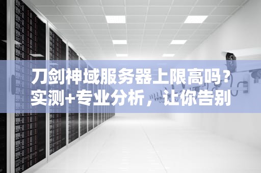 刀剑神域服务器上限高吗？实测+专业分析，让你告别“掉线斩”尴尬！