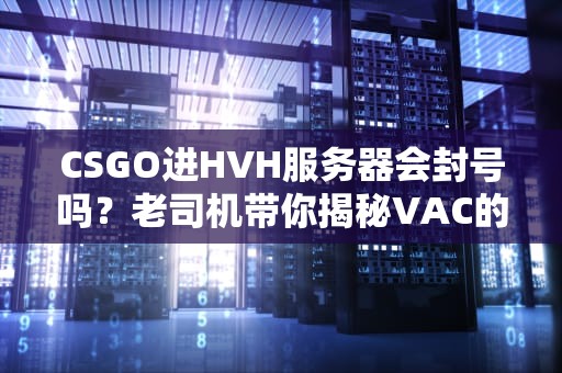 CSGO进HVH服务器会封号吗？老司机带你揭秘VAC的“秋后算账”！