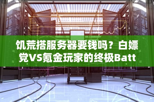 饥荒搭服务器要钱吗？白嫖党VS氪金玩家的终极Battle！