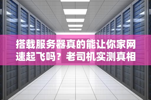 搭载服务器真的能让你家网速起飞吗？老司机实测真相笑裂了！