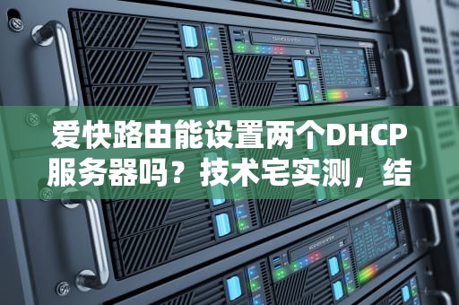 爱快路由能设置两个DHCP服务器吗？技术宅实测，结果笑中带泪！