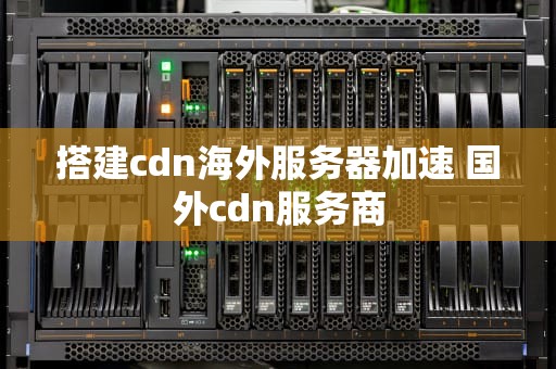 搭建cdn海外服务器加速 国外cdn服务商