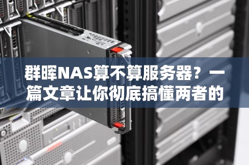 群晖NAS算不算服务器？一篇文章让你彻底搞懂两者的区别！