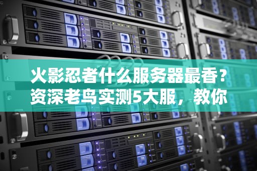 火影忍者什么服务器最香？资深老鸟实测5大服，教你避坑选对“忍者村”！