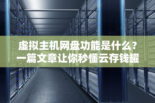 虚拟主机网盘功能是什么？一篇文章让你秒懂云存钱罐的妙用！