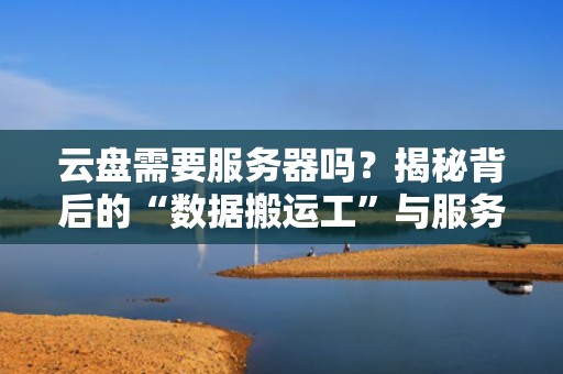 云盘需要服务器吗？揭秘背后的“数据搬运工”与服务器那些事儿！