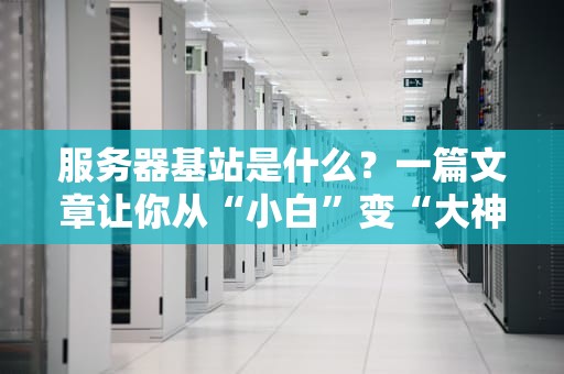 服务器基站是什么？一篇文章让你从“小白”变“大神”！