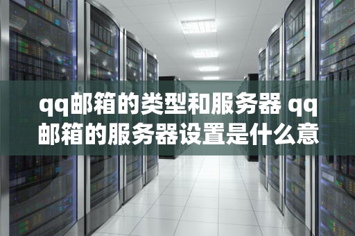 qq邮箱的类型和服务器 qq邮箱的服务器设置是什么意思