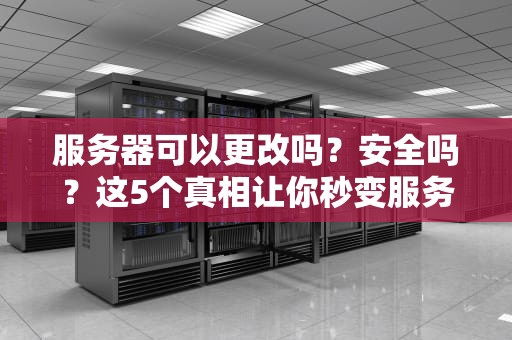 服务器可以更改吗？安全吗？这5个真相让你秒变服务器老司机！