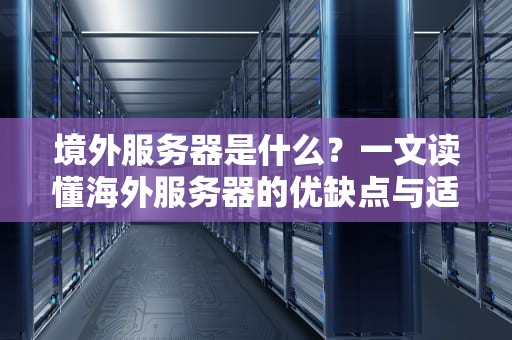 境外服务器是什么？一文读懂海外服务器的优缺点与适用场景（附专业测评）