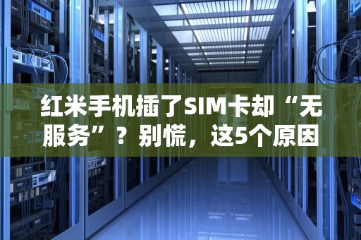 红米手机插了SIM卡却“无服务”？别慌，这5个原因和解决方法你得知道！