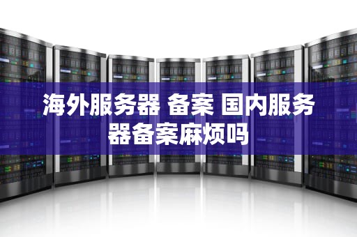 海外服务器 备案 国内服务器备案麻烦吗