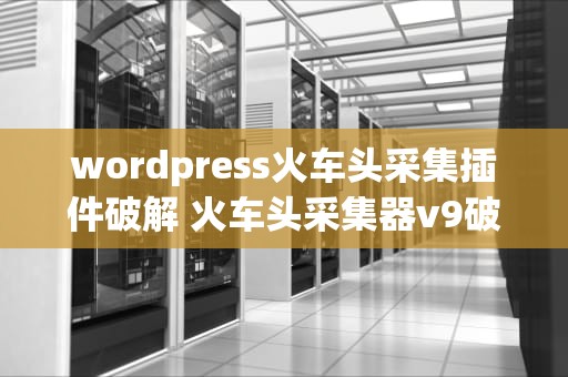 wordpress火车头采集插件破解 火车头采集器v9破解版