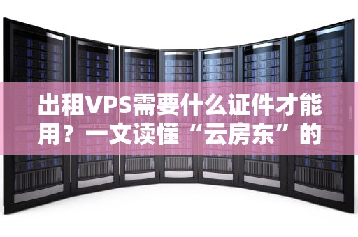 出租VPS需要什么证件才能用？一文读懂“云房东”的合法上岗指南！