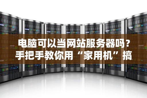 电脑可以当网站服务器吗？手把手教你用“家用机”搞出专业级操作！