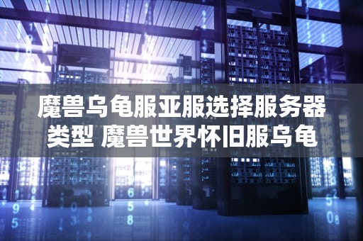 魔兽乌龟服亚服选择服务器类型 魔兽世界怀旧服乌龟坐骑活动时间
