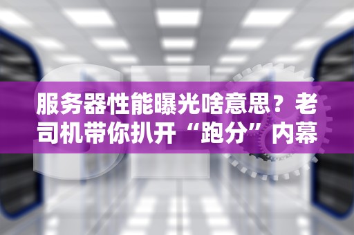 服务器性能曝光啥意思？老司机带你扒开“跑分”内幕！