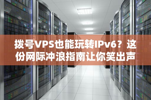 拨号VPS也能玩转IPv6？这份网际冲浪指南让你笑出声！