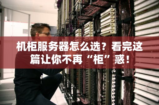 机柜服务器怎么选？看完这篇让你不再“柜”惑！