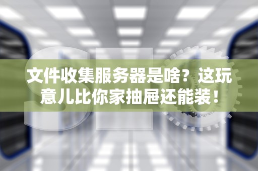 文件收集服务器是啥？这玩意儿比你家抽屉还能装！