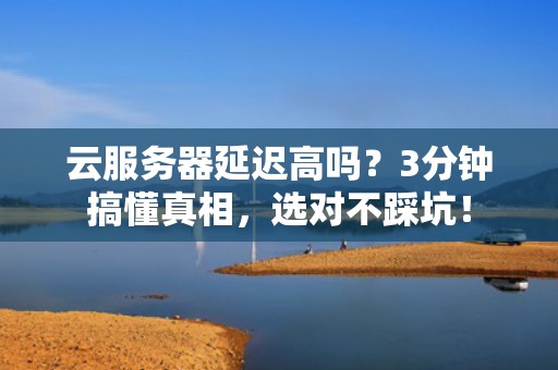 云服务器延迟高吗？3分钟搞懂真相，选对不踩坑！