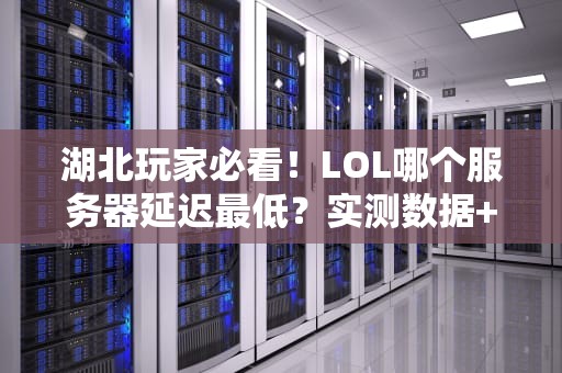 湖北玩家必看！LOL哪个服务器延迟最低？实测数据+专业分析带你飞！