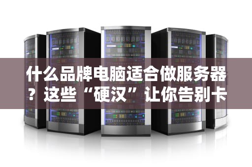 什么品牌电脑适合做服务器？这些“硬汉”让你告别卡顿烦恼！