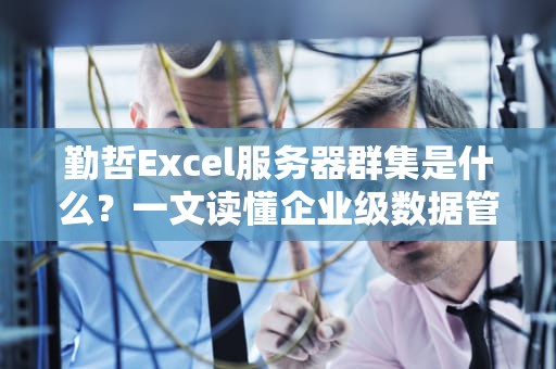 勤哲Excel服务器群集是什么？一文读懂企业级数据管理的“超能陆战队”