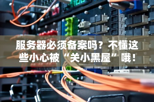 服务器必须备案吗？不懂这些小心被“关小黑屋”哦！