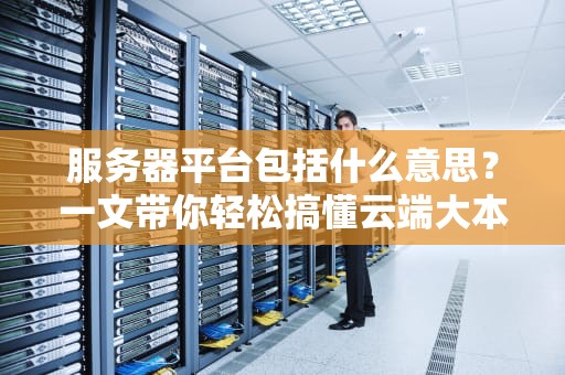 服务器平台包括什么意思？一文带你轻松搞懂云端大本营！