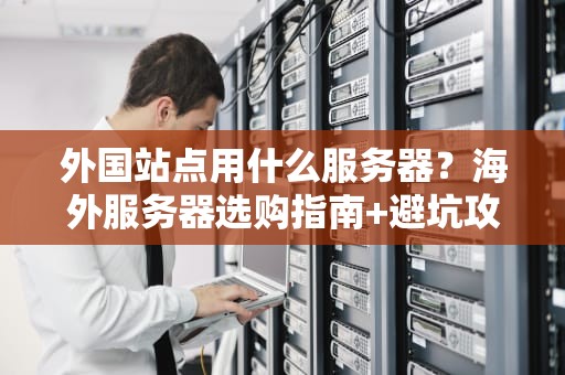 外国站点用什么服务器？海外服务器选购指南+避坑攻略