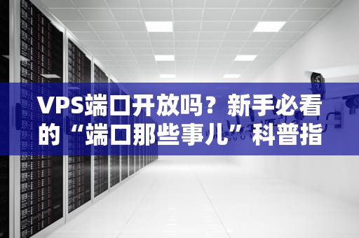 VPS端口开放吗？新手必看的“端口那些事儿”科普指南！