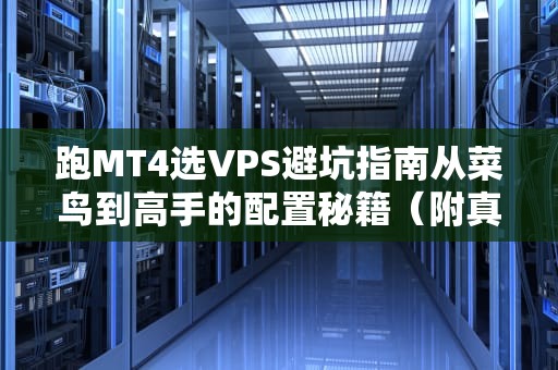 跑MT4选VPS避坑指南从菜鸟到高手的配置秘籍（附真实测评）