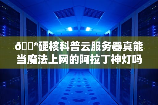 🔮硬核科普云服务器真能当魔法上网的阿拉丁神灯吗？