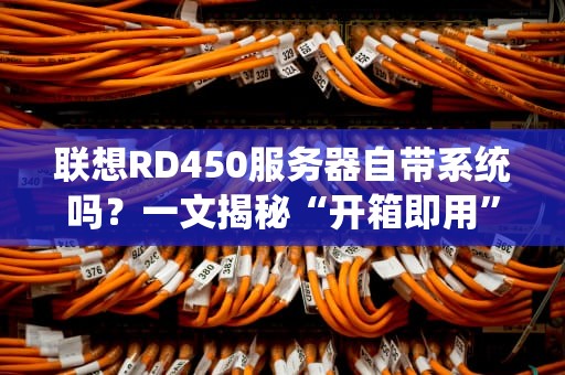 联想RD450服务器自带系统吗？一文揭秘“开箱即用”的真相！