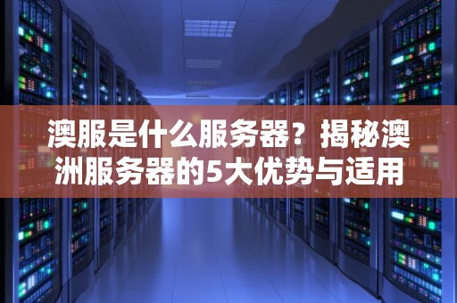 澳服是什么服务器？揭秘澳洲服务器的5大优势与适用场景！