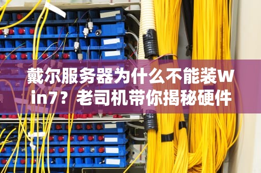 戴尔服务器为什么不能装Win7？老司机带你揭秘硬件与系统的代沟