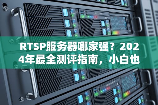 RTSP服务器哪家强？2024年最全测评指南，小白也能秒懂！