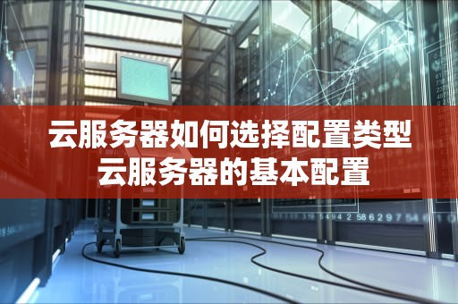 云服务器如何选择配置类型 云服务器的基本配置