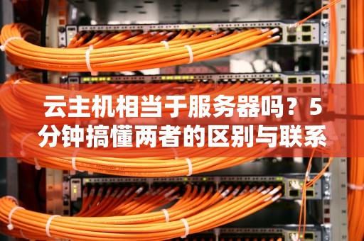 云主机相当于服务器吗？5分钟搞懂两者的区别与联系！