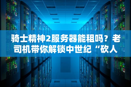 骑士精神2服务器能租吗？老司机带你解锁中世纪“砍人”的正确姿势！