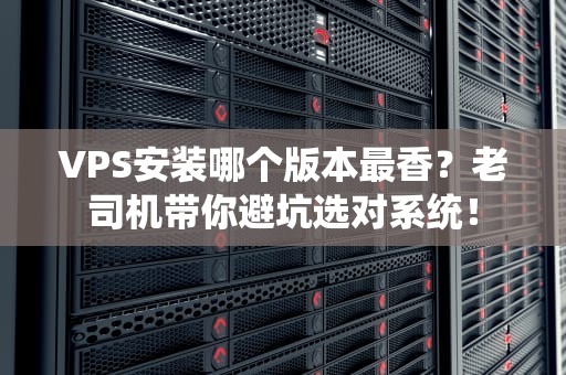 VPS安装哪个版本最香？老司机带你避坑选对系统！