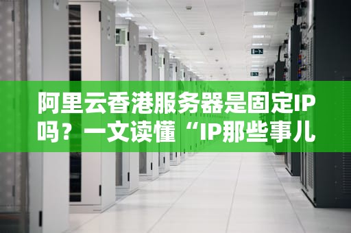 阿里云香港服务器是固定IP吗？一文读懂“IP那些事儿”