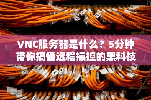 VNC服务器是什么？5分钟带你搞懂远程操控的黑科技！