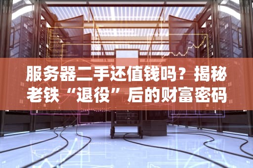 服务器二手还值钱吗？揭秘老铁“退役”后的财富密码！